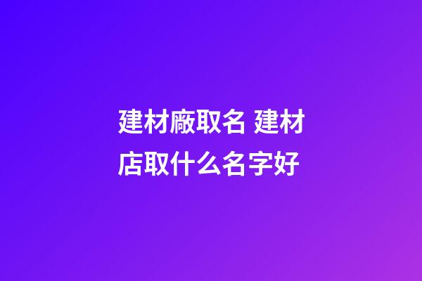 建材廠取名 建材店取什么名字好-第1張-公司起名-玄機派
